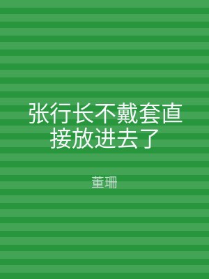 张行长不戴套直接放进去了