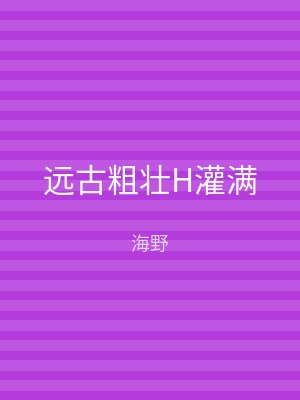 远古粗壮H灌满