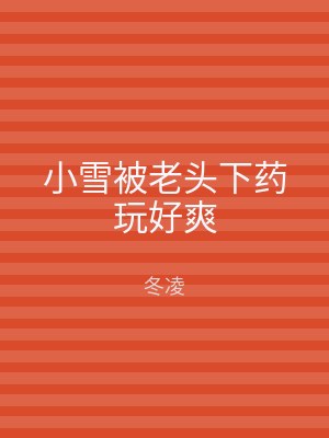 小雪被老头下药玩好爽