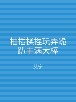 抽插揉捏玩弄跪趴丰满大棒