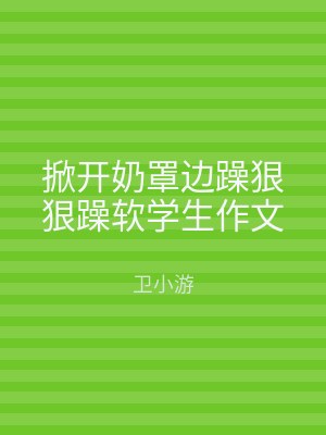 掀开奶罩边躁狠狠躁软学生作文