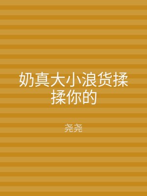 奶真大小浪货揉揉你的