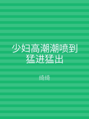 少妇高潮潮喷到猛进猛出