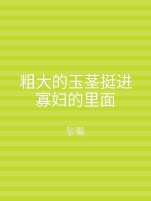 粗大的玉茎挺进寡妇的里面
