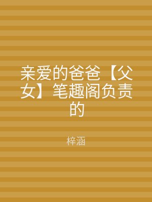 亲爱的爸爸【父女】笔趣阁负责的
