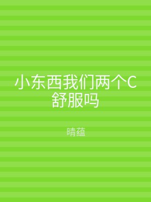 小东西我们两个C舒服吗