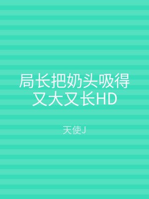局长把奶头吸得又大又长HD