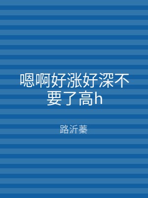 嗯啊好涨好深不要了高h