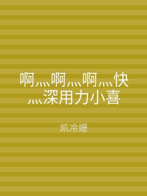 啊灬啊灬啊灬快灬深用力小喜