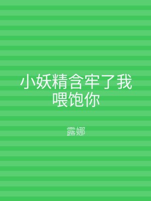 小妖精含牢了我喂饱你