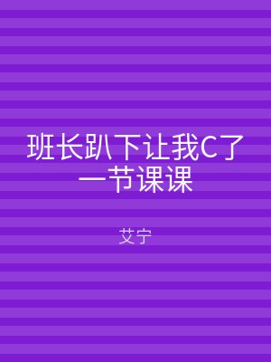 班长趴下让我C了一节课课