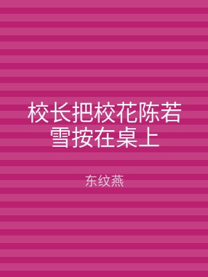 校长把校花陈若雪按在桌上
