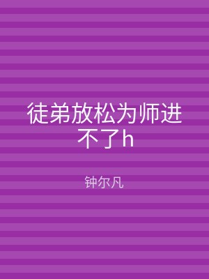 徒弟放松为师进不了h