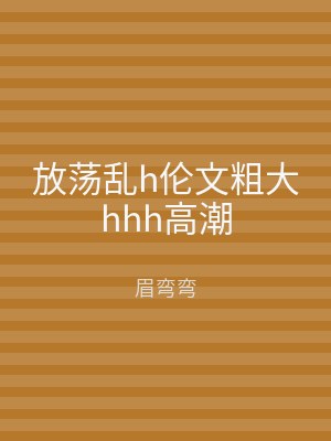 放荡乱h伦文粗大hhh高潮