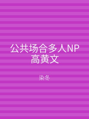 公共场合多人NP高黄文