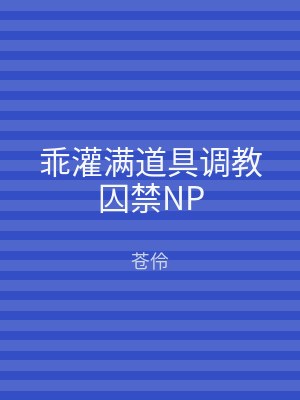 乖灌满道具调教囚禁NP