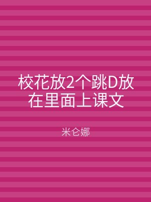 校花放2个跳D放在里面上课文