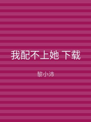 我配不上她 下载