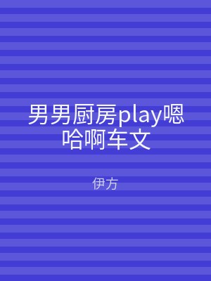 男男厨房play嗯哈啊车文
