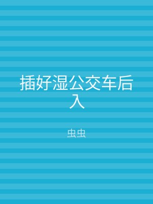 插好湿公交车后入