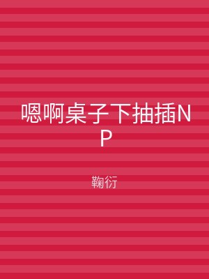 嗯啊桌子下抽插NP