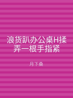 浪货趴办公桌H揉弄一根手指紧
