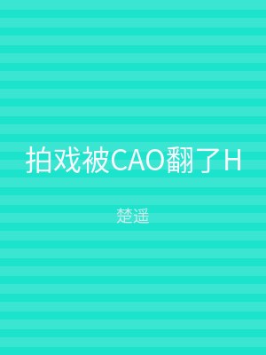 拍戏被CAO翻了H