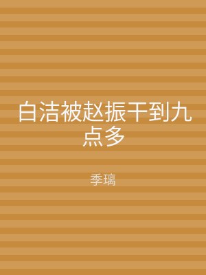 白洁被赵振干到九点多