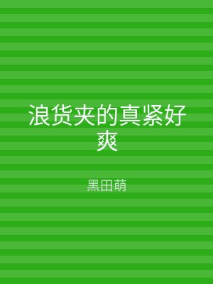 浪货夹的真紧好爽