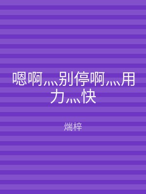 嗯啊灬别停啊灬用力灬快