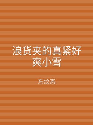 浪货夹的真紧好爽小雪