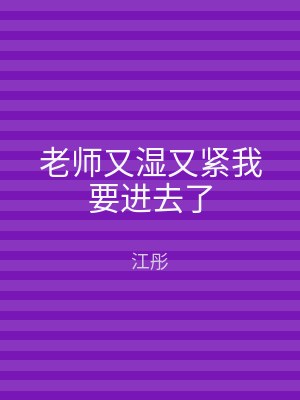 老师又湿又紧我要进去了