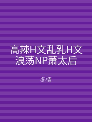 高辣H文乱乳H文浪荡NP萧太后
