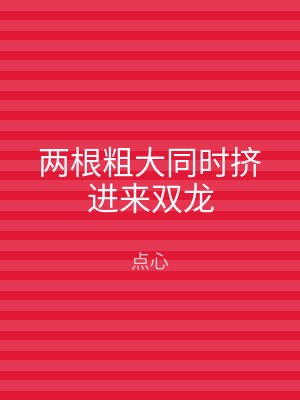 两根粗大同时挤进来双龙
