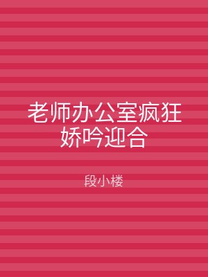 老师办公室疯狂娇吟迎合