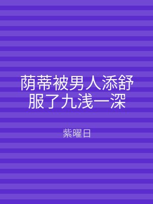 荫蒂被男人添舒服了九浅一深