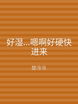 好湿...嗯啊好硬快进来