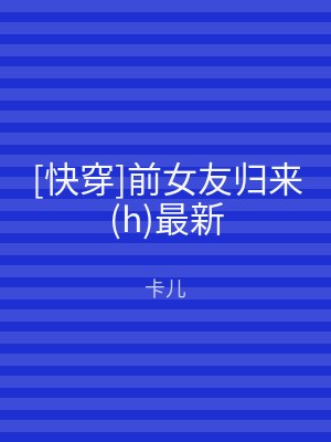 [快穿]前女友归来(h)最新