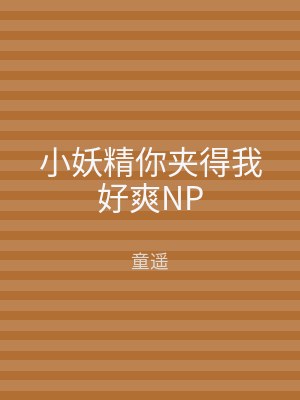 小妖精你夹得我好爽NP