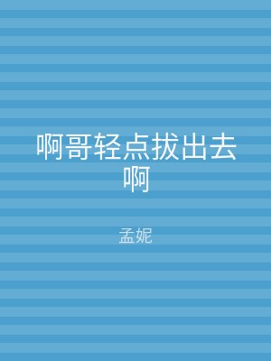 啊哥轻点拔出去啊