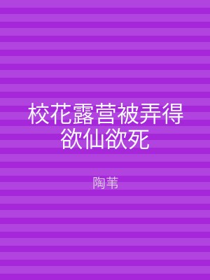 校花露营被弄得欲仙欲死