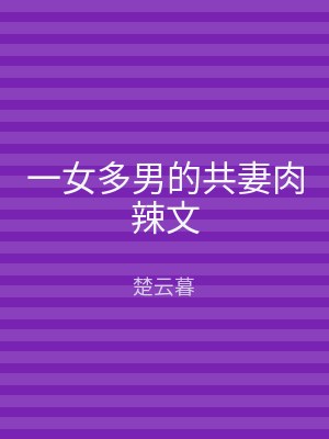 一女多男的共妻肉辣文
