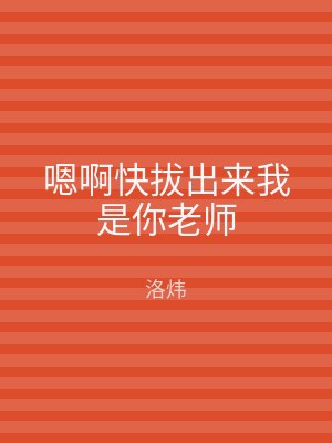 嗯啊快拔出来我是你老师