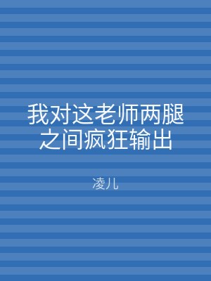 我对这老师两腿之间疯狂输出