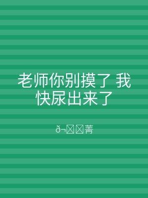 老师你别摸了 我快尿出来了