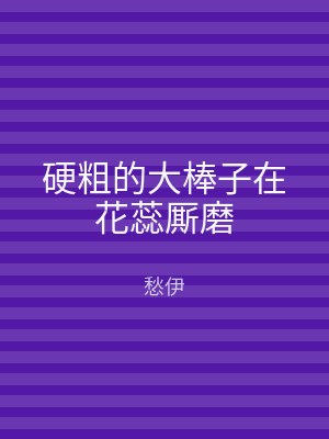 硬粗的大棒子在花蕊厮磨