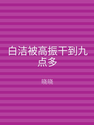 白洁被高振干到九点多