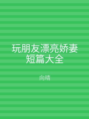 玩朋友漂亮娇妻短篇大全