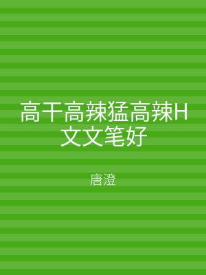 高干高辣猛高辣H文文笔好