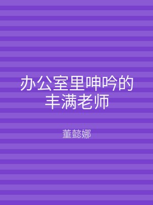 办公室里呻吟的丰满老师
